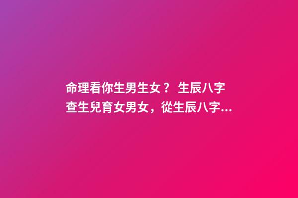 命理看你生男生女？ 生辰八字查生兒育女男女，從生辰八字可以看出男女嗎
